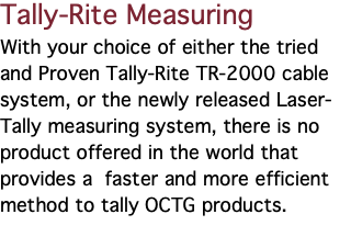 Tally-Rite Measuring With your choice of either the tried and Proven Tally-Rite TR-2000 cable system, or the newly released Laser-Tally measuring system, there is no product offered in the world that provides a faster and more efficient method to tally OCTG products.